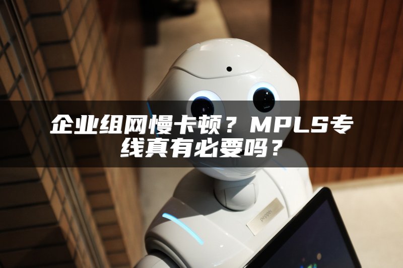 企业组网慢卡顿？MPLS专线真有必要吗？