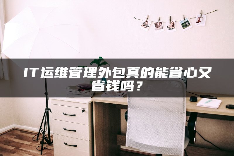 IT运维管理外包真的能省心又省钱吗？
