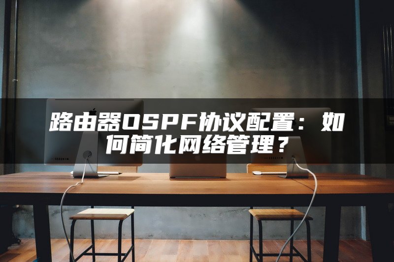 路由器OSPF协议配置：如何简化网络管理？