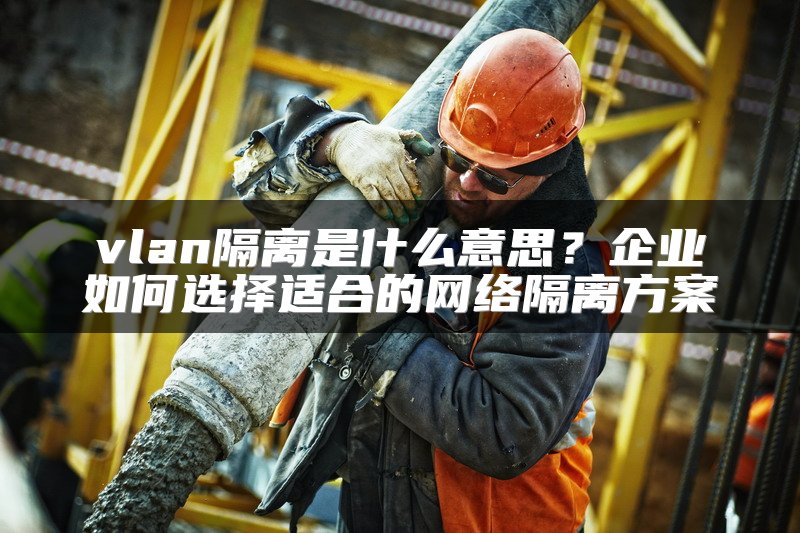 vlan隔离是什么意思？企业如何选择适合的网络隔离方案