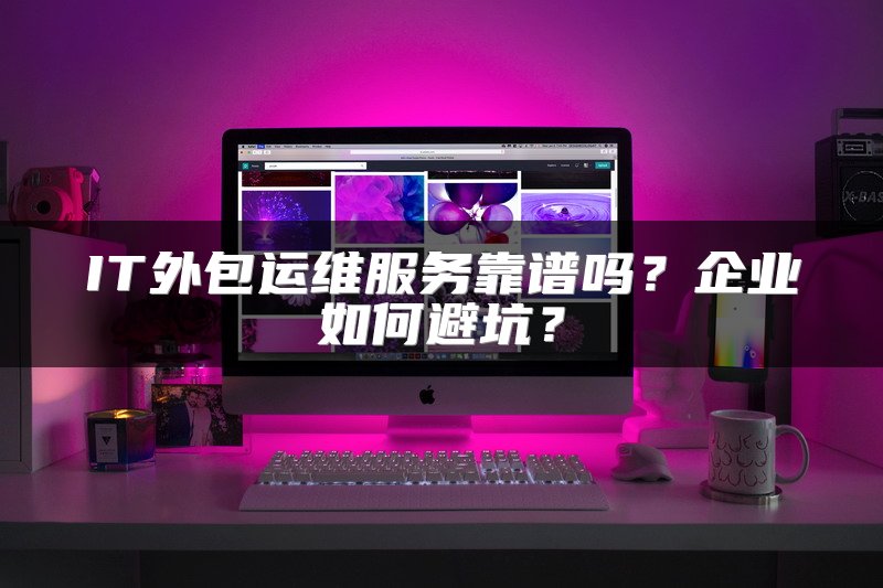IT外包运维服务靠谱吗?企业如何避坑?