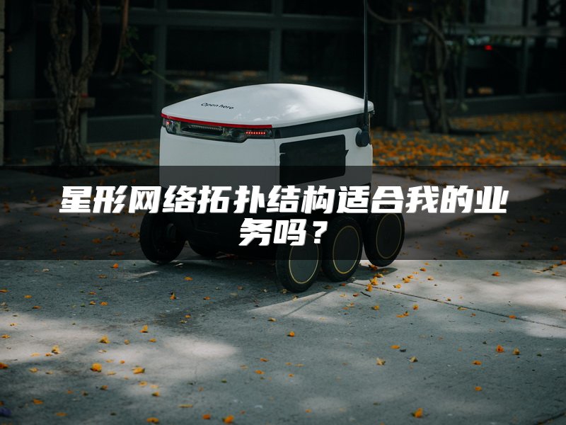 星形网络拓扑结构适合我的业务吗？