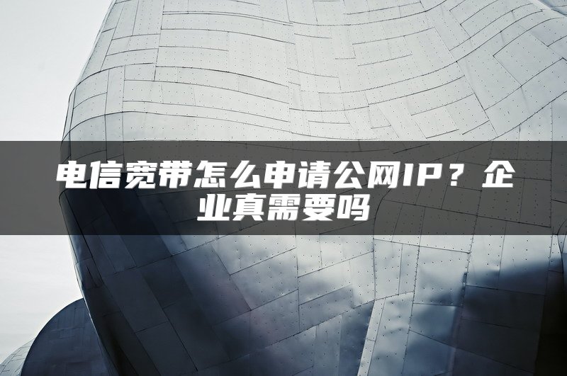 电信宽带怎么申请公网IP？企业真需要吗