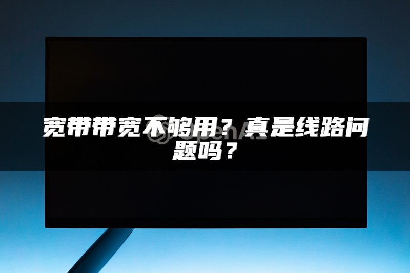 宽带带宽不够用？真是线路问题吗？