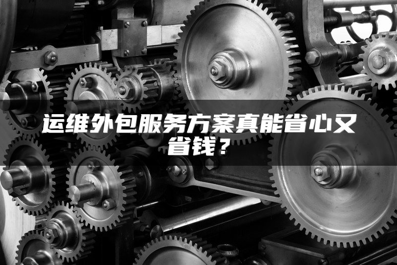运维外包服务方案真能省心又省钱？