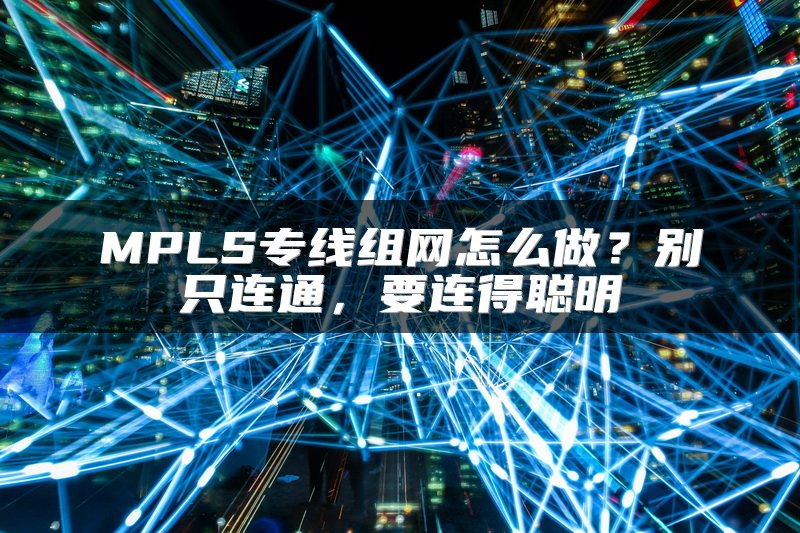 MPLS专线组网怎么做？别只连通，要连得聪明