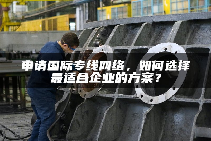 申请国际专线网络，如何选择最适合企业的方案？