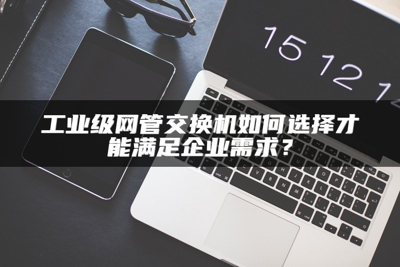 工业级网管交换机如何选择才能满足企业需求？
