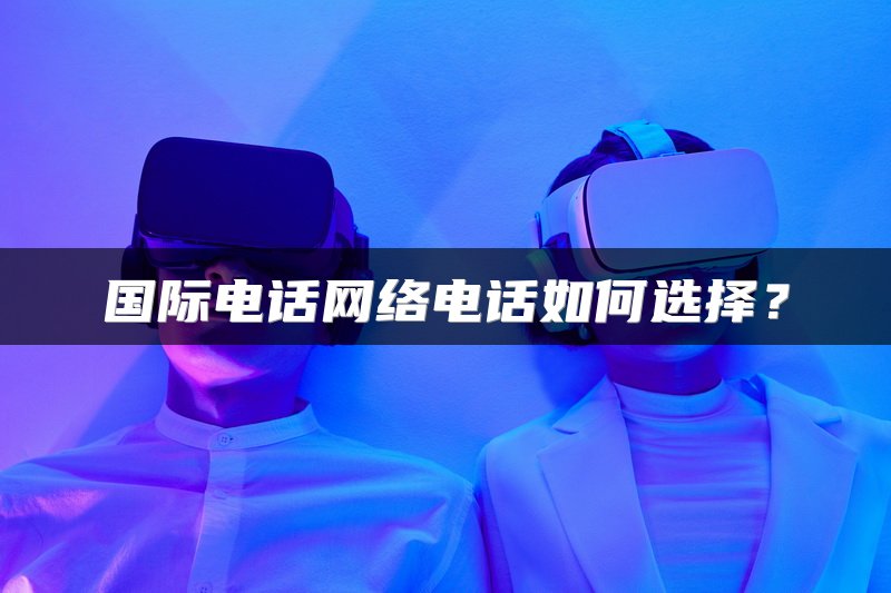 国际电话网络电话如何选择？