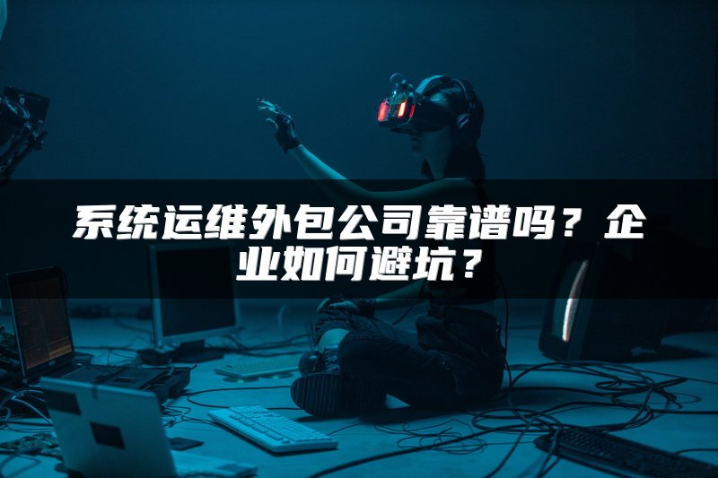 系统运维外包公司靠谱吗？企业如何避坑？