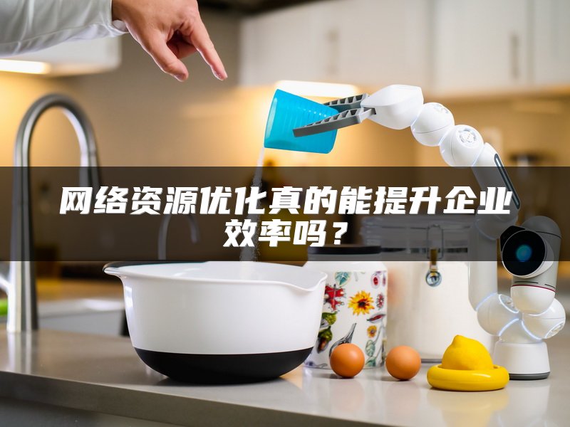 网络资源优化真的能提升企业效率吗？