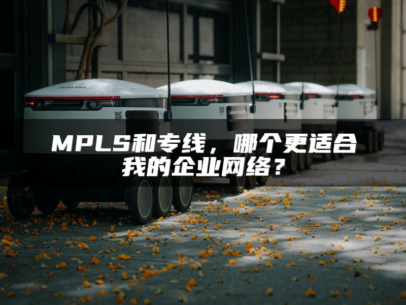 MPLS和专线，哪个更适合我的企业网络？
