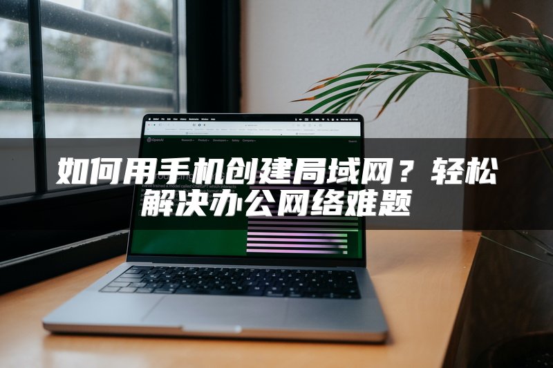 如何用手机创建局域网？轻松解决办公网络难题