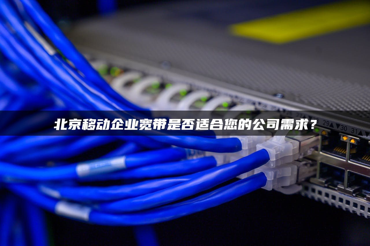北京移动企业宽带是否适合您的公司需求?
