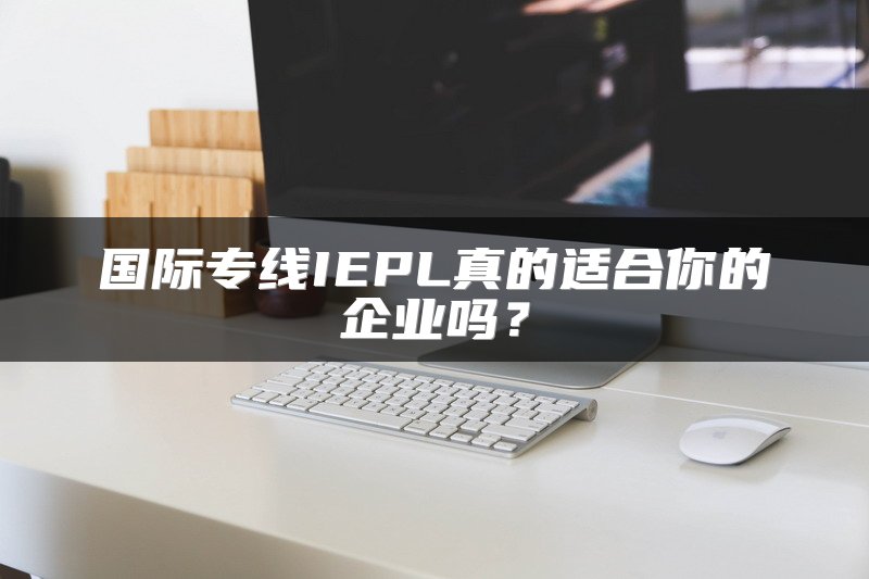 国际专线IEPL真的适合你的企业吗？