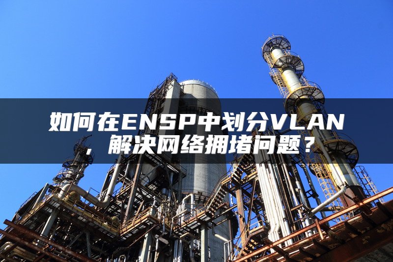 如何在ENSP中划分VLAN，解决网络拥堵问题？