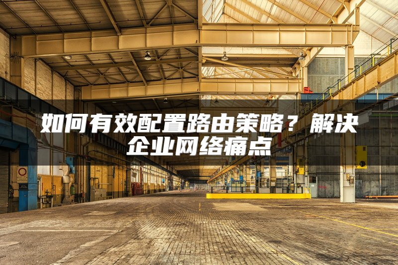 如何有效配置路由策略?解决企业网络痛点