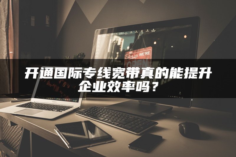 开通国际专线宽带真的能提升企业效率吗？