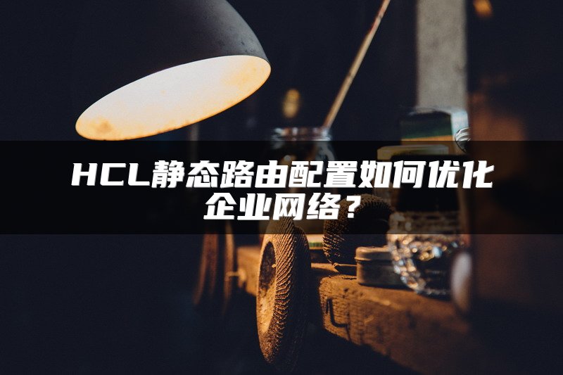 HCL静态路由配置如何优化企业网络？
