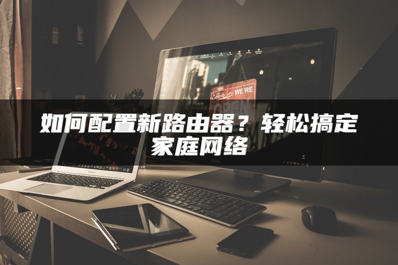 如何配置新路由器?轻松搞定家庭网络