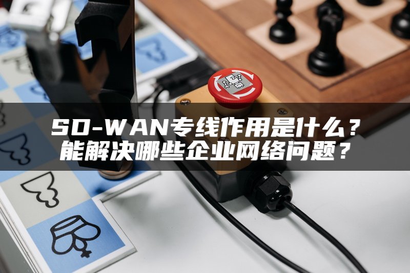 SD-WAN专线作用是什么？能解决哪些企业网络问题？