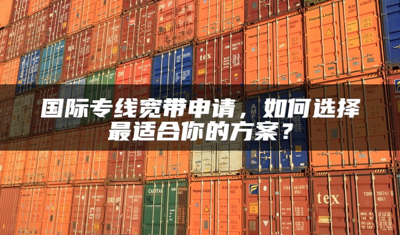 国际专线宽带申请，如何选择最适合你的方案？