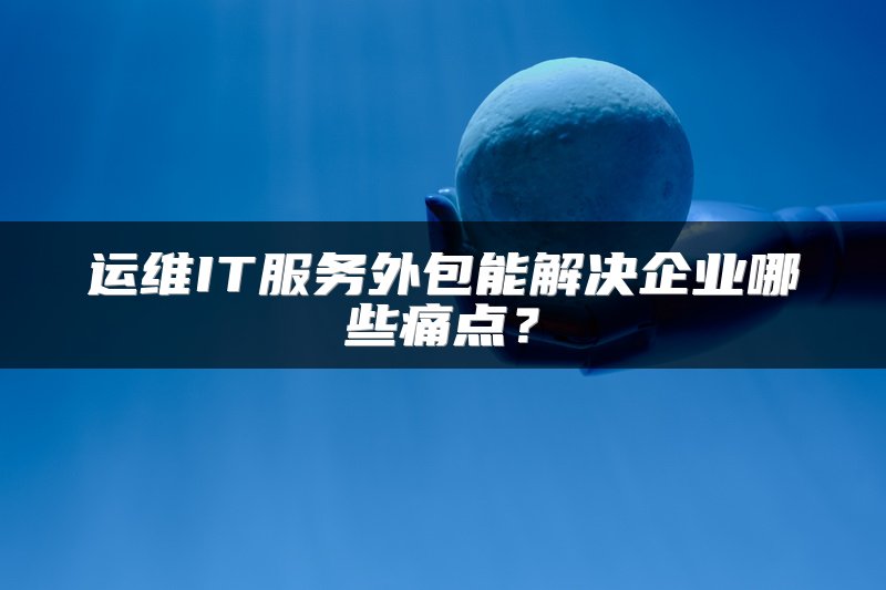 运维IT服务外包能解决企业哪些痛点？