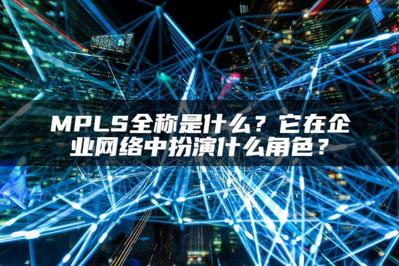 MPLS全称是什么？它在企业网络中扮演什么角色？