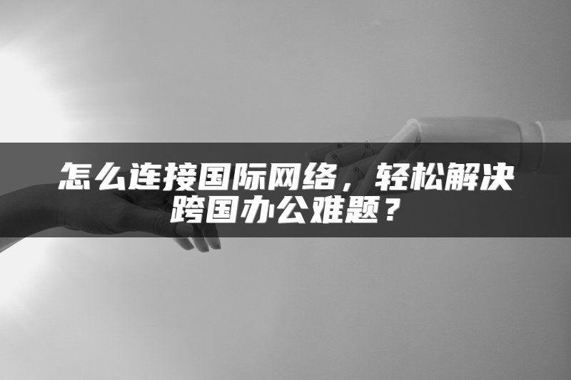 怎么连接国际网络，轻松解决跨国办公难题？