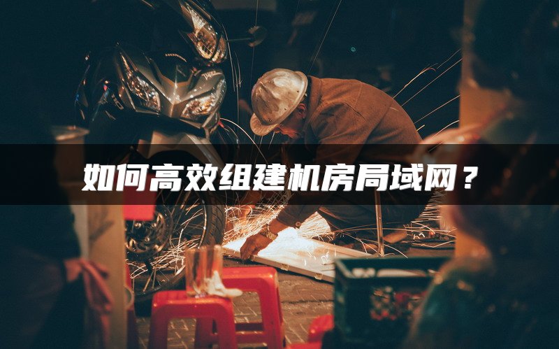 如何高效组建机房局域网？