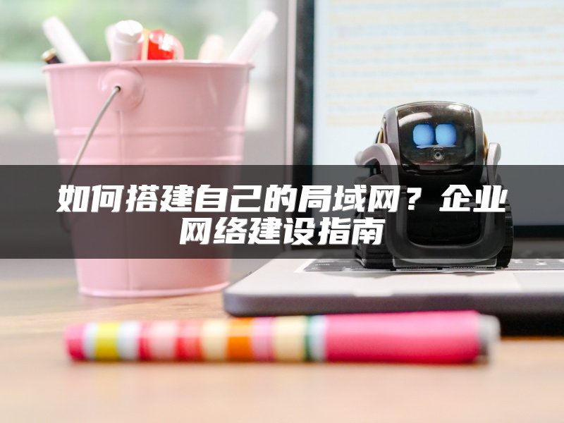 如何搭建自己的局域网？企业网络建设指南