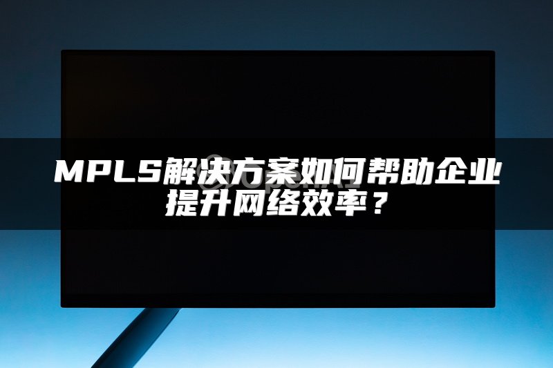 MPLS解决方案如何帮助企业提升网络效率？
