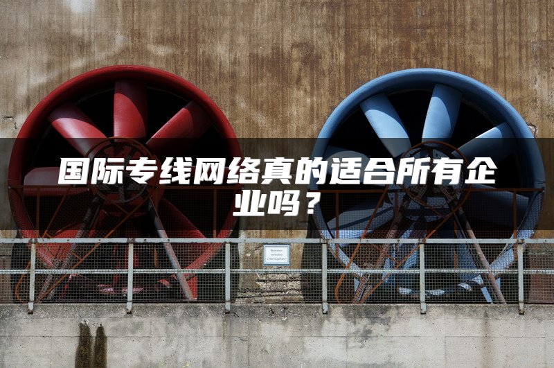 国际专线网络真的适合所有企业吗？