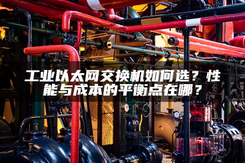 工业以太网交换机如何选？性能与成本的平衡点在哪？