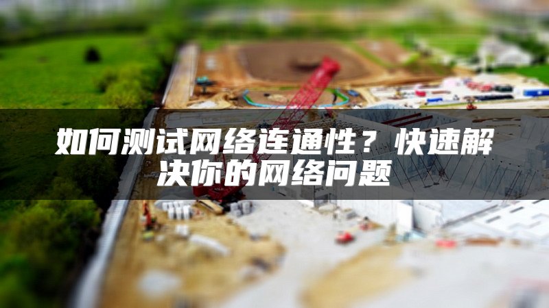 如何测试网络连通性?快速解决你的网络问题