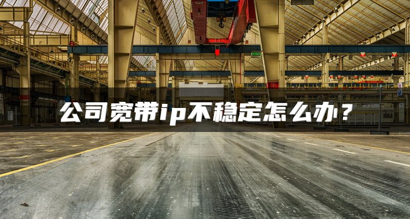公司宽带ip不稳定怎么办？