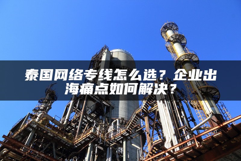 泰国网络专线怎么选？企业出海痛点如何解决？
