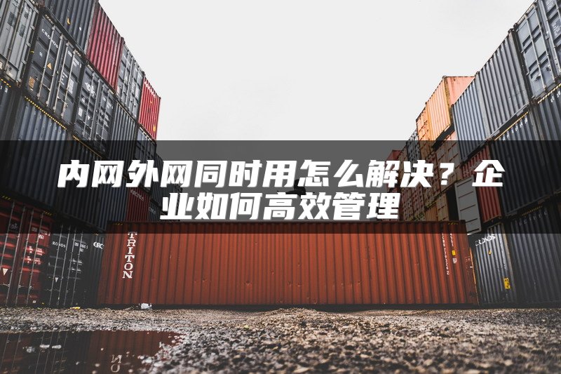 内网外网同时用怎么解决?企业如何高效管理