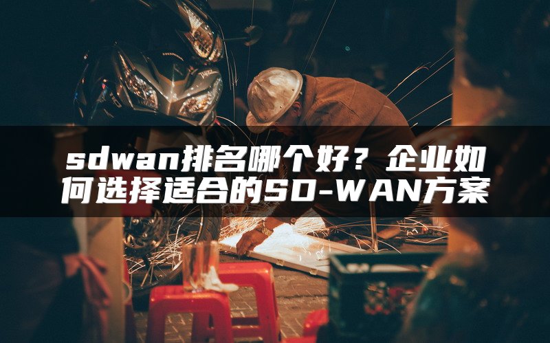 sdwan排名哪个好？企业如何选择适合的SD-WAN方案