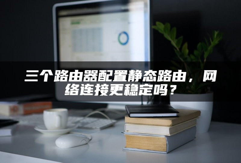 三个路由器配置静态路由，网络连接更稳定吗？