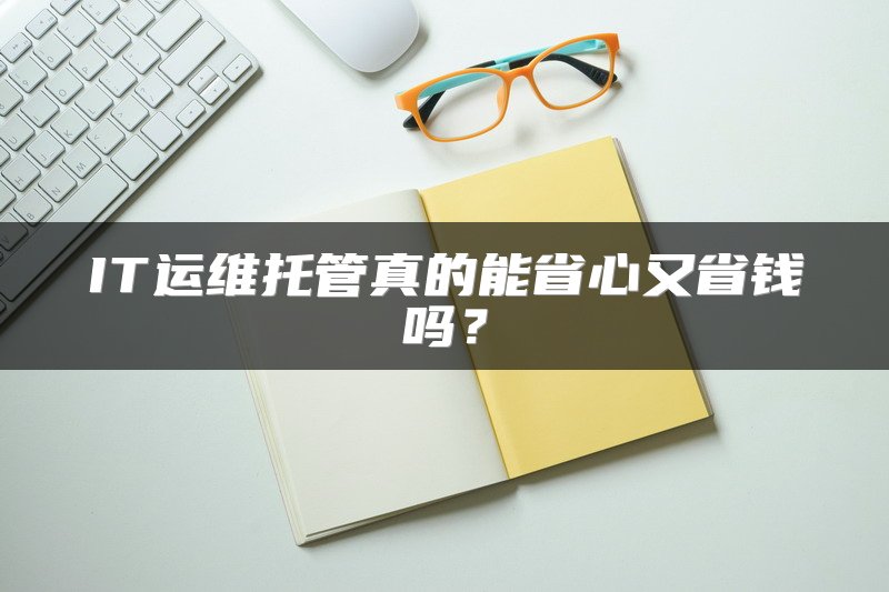 IT运维托管真的能省心又省钱吗？