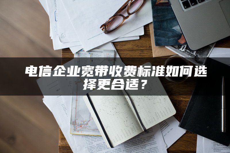 电信企业宽带收费标准如何选择更合适？