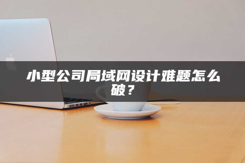小型公司局域网设计难题怎么破？