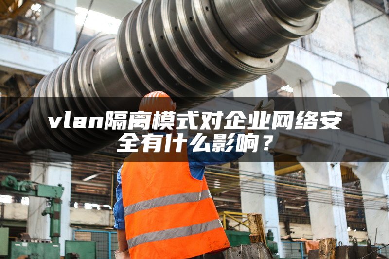 vlan隔离模式对企业网络安全有什么影响?