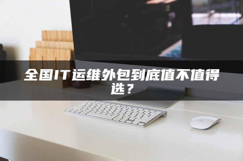 全国IT运维外包到底值不值得选？