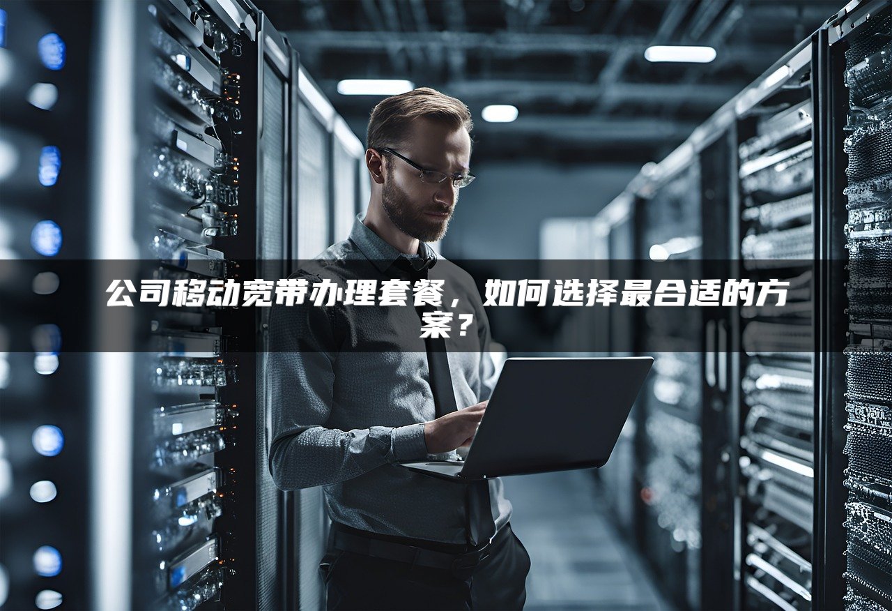 公司移动宽带办理套餐,如何选择最合适的方案?