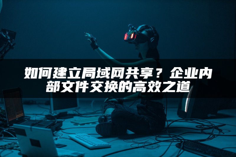 如何建立局域网共享？企业内部文件交换的高效之道