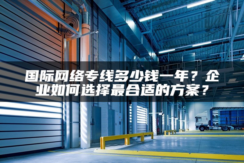 国际网络专线多少钱一年?企业如何选择最合适的方案?
