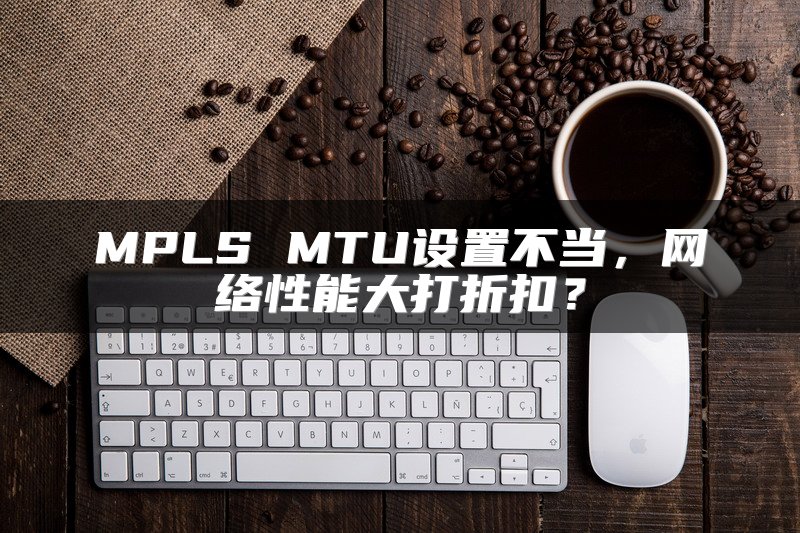 MPLS MTU设置不当，网络性能大打折扣？
