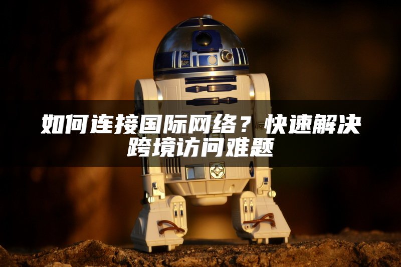 如何连接国际网络？快速解决跨境访问难题